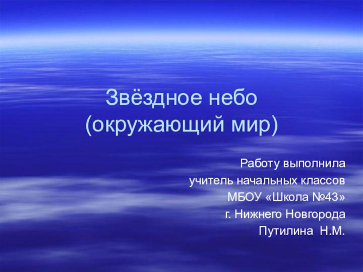 Звёздное небо (окружающий мир)Работу выполнилаучитель начальных классов МБОУ «Школа №43» г. Нижнего Новгорода Путилина Н.М.