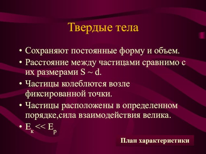 Твердые телаСохраняют постоянные форму и объем.Расстояние между частицами сравнимо с их размерами