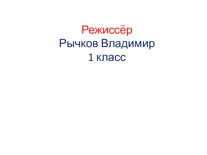 Режиссёр Рычков Владимир 1 класс