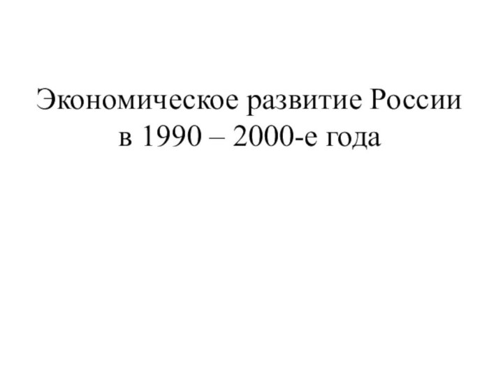 Экономическое развитие России в 1990 – 2000-е года