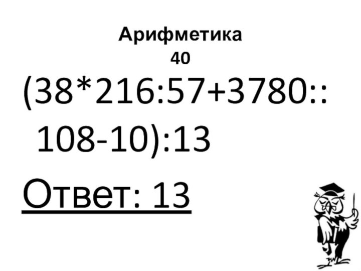 Арифметика 40(38*216:57+3780::108-10):13Ответ: 13