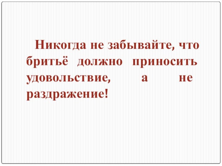 Никогда не забывайте, что бритьё должно приносить удовольствие, а не раздражение!