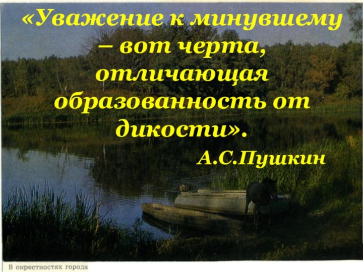 «Уважение к минувшему – вот черта, отличающая образованность от дикости».