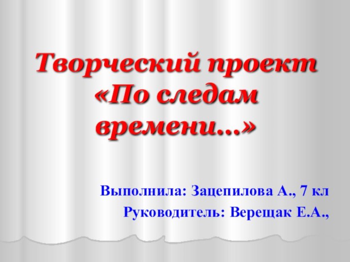 Творческий проект  «По следам времени…»Выполнила: Зацепилова А., 7 клРуководитель: Верещак Е.А.,