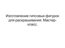 Презентация Изготовление гипсовых фигурок для раскрашивания 5 класс