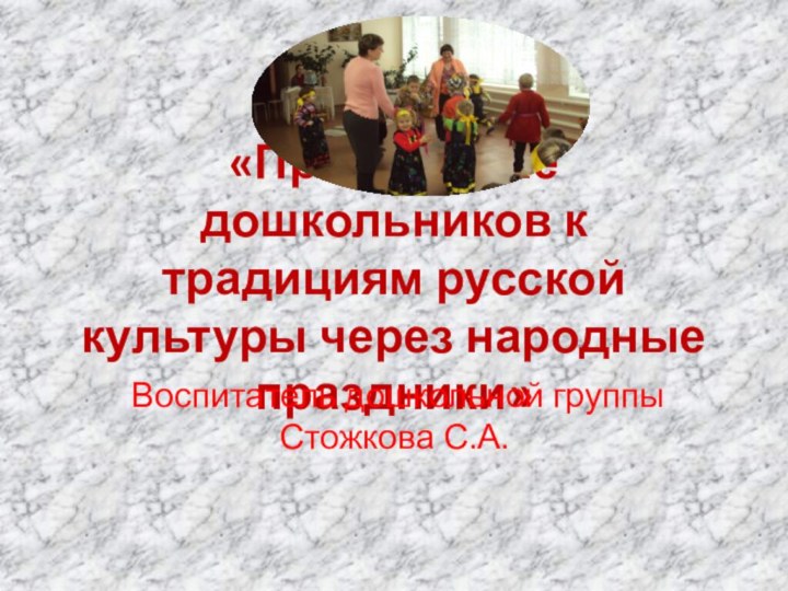 «Приобщение дошкольников к традициям русской культуры через народные праздники»Воспитатель дошкольной группы Стожкова С.А.