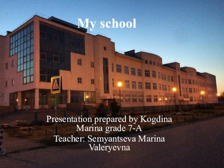 My school Presentation prepared by Kogdina Marina grade 7-ATeacher: Semyantseva Marina Valeryevna