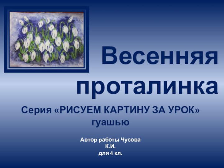 Весенняя проталинка Серия «РИСУЕМ КАРТИНУ ЗА УРОК» гуашьюАвтор работы Чусова К.И.для 4 кл.