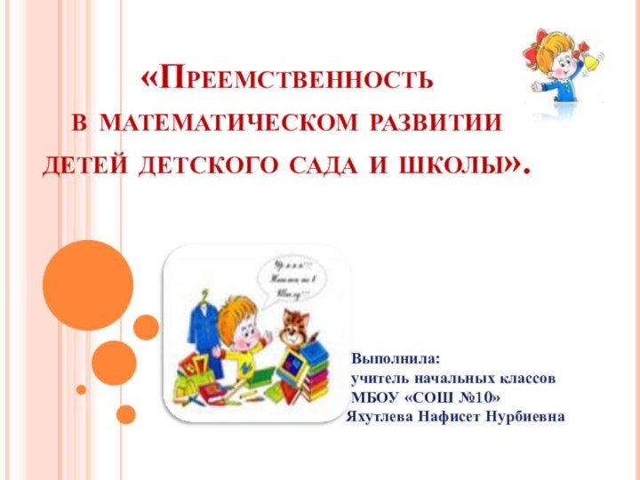 «Преемственность  в математическом развитии детей детского сада и школы». Выполнила: