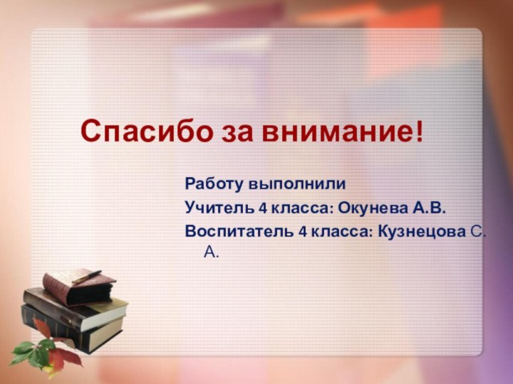 Спасибо за внимание!Работу выполнилиУчитель 4 класса: Окунева А.В.Воспитатель 4 класса: Кузнецова С.А.