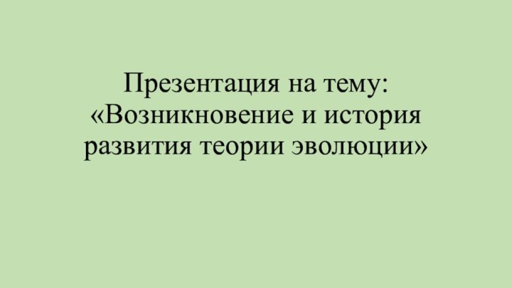 Презентация на тему:  «Возникновение и история развития теории эволюции»