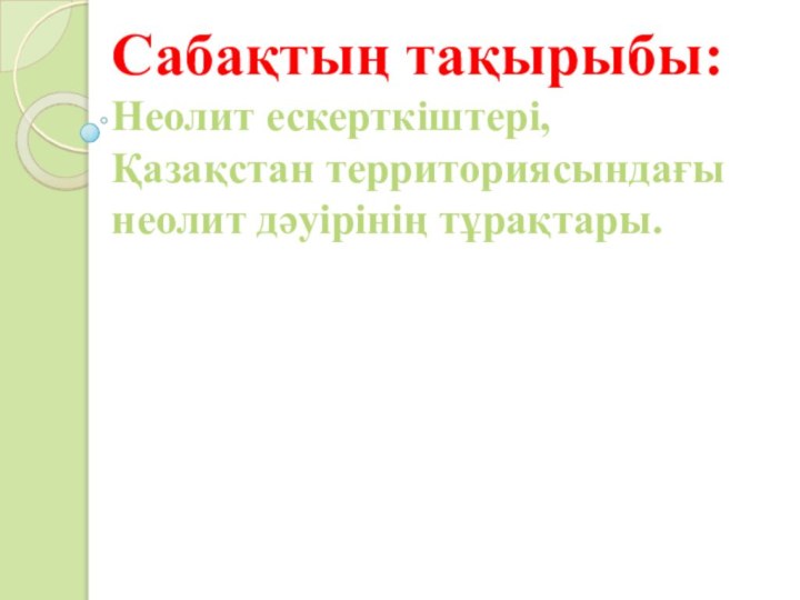 Сабақтың тақырыбы:        Неолит ескерткіштері, Қазақстан территориясындағы неолит дәуірінің тұрақтары.