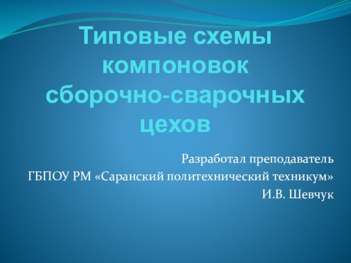 Типовые схемы компоновок  сборочно-сварочных цеховРазработал преподаватель ГБПОУ РМ «Саранский политехнический техникум» И.В. Шевчук