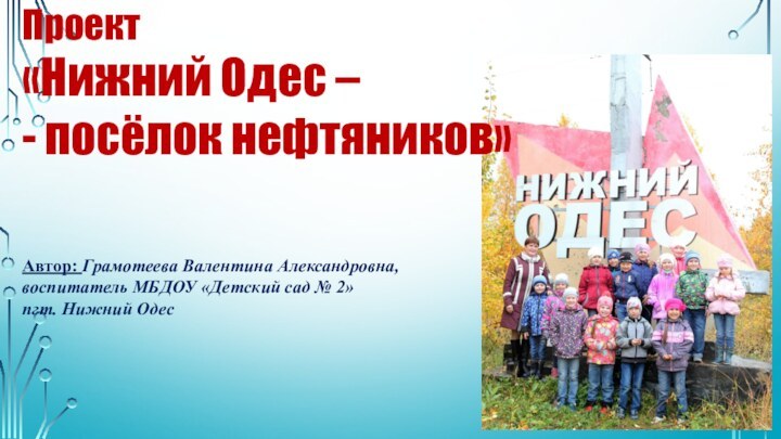 Проект«Нижний Одес –- посёлок нефтяников»Автор: Грамотеева Валентина Александровна, воспитатель МБДОУ «Детский сад