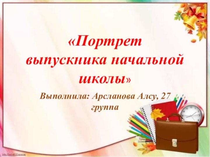 «Портрет  выпускника начальной школы»  Выполнила: Арсланова Алсу, 27 группа