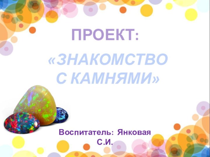 «ЗНАКОМСТВО С КАМНЯМИ»Воспитатель: Янковая С.И.(РАННИЙ ВОЗРАСТ)ПРОЕКТ: