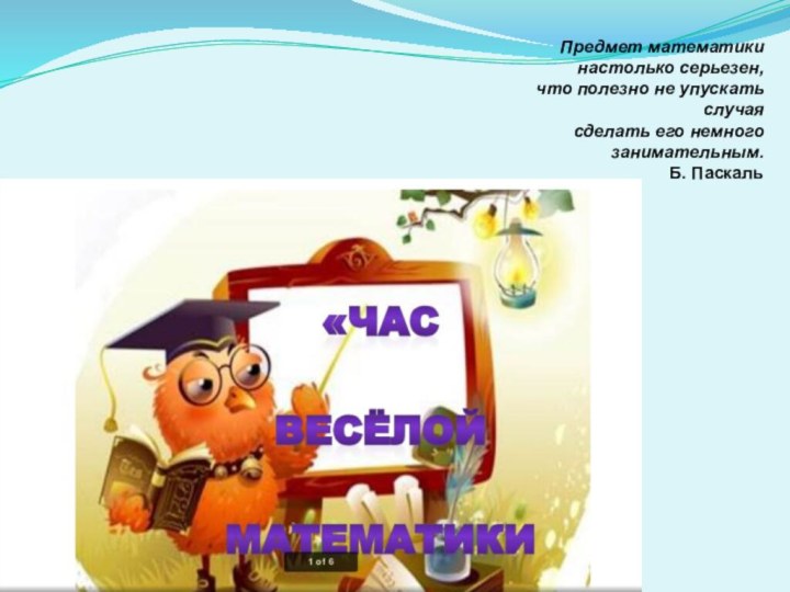 Предмет математики настолько серьезен, что полезно не упускать случая сделать его немного занимательным.Б. Паскаль