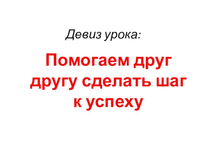 Девиз урока:Помогаем друг другу сделать шаг к успеху