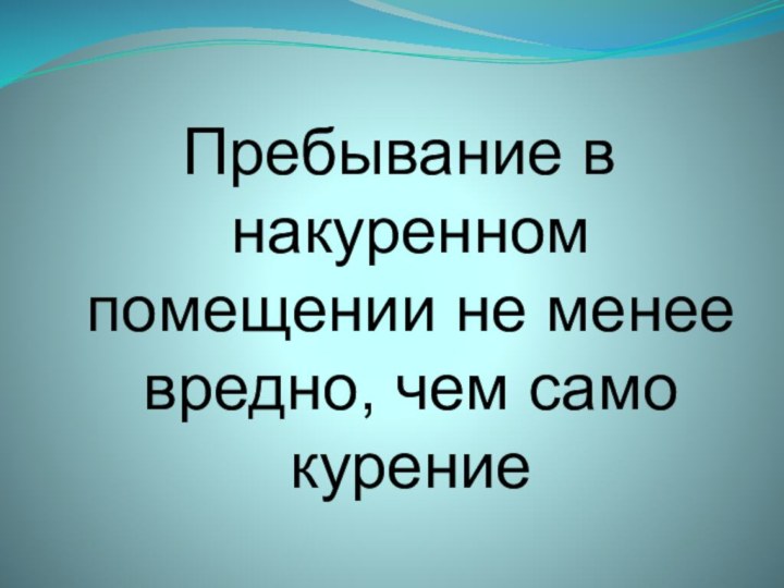 Пребывание в накуренном помещении не менее вредно, чем само курение