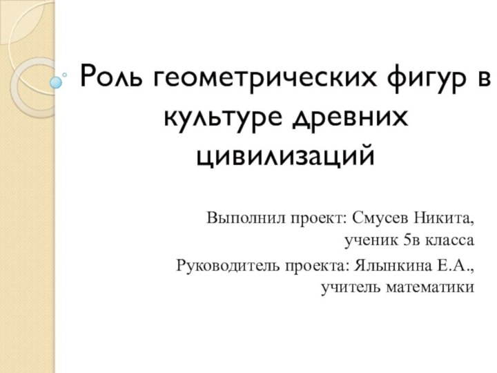 Роль геометрических фигур в культуре древних цивилизаций Выполнил проект: Смусев Никита, ученик