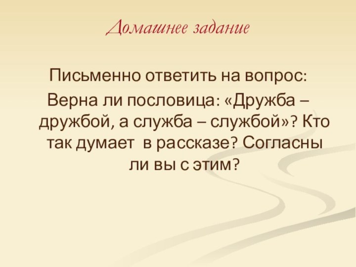 Домашнее заданиеПисьменно ответить на вопрос:Верна ли пословица: «Дружба – дружбой, а служба