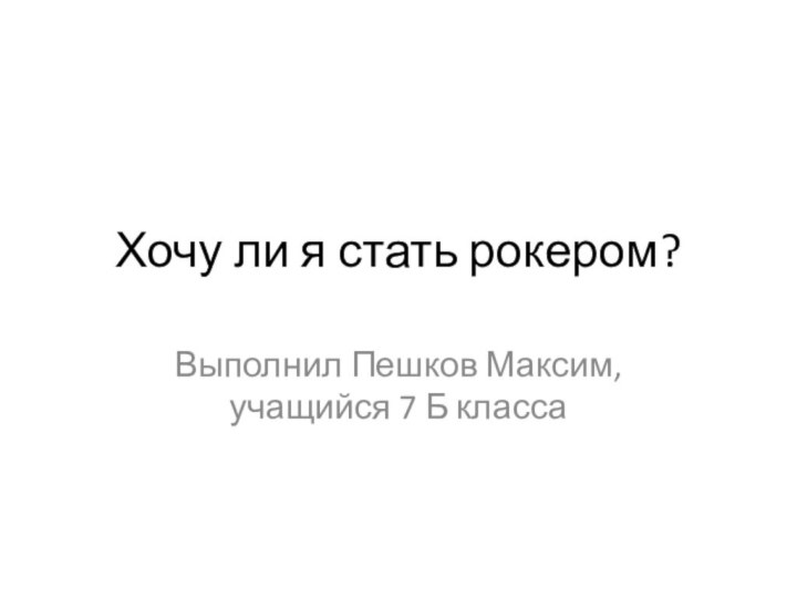 Хочу ли я стать рокером?Выполнил Пешков Максим, учащийся 7 Б класса