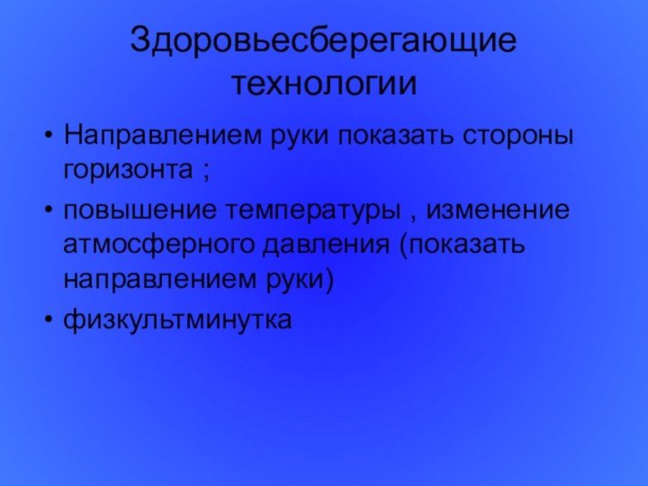 Здоровьесберегающие технологииНаправлением руки показать стороны горизонта ;повышение температуры , изменение атмосферного давления (показать направлением руки)физкультминутка