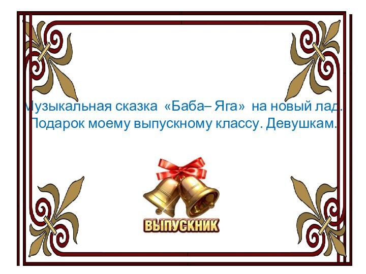 Музыкальная сказка «Баба– Яга» на новый лад. Подарок моему выпускному классу. Девушкам.