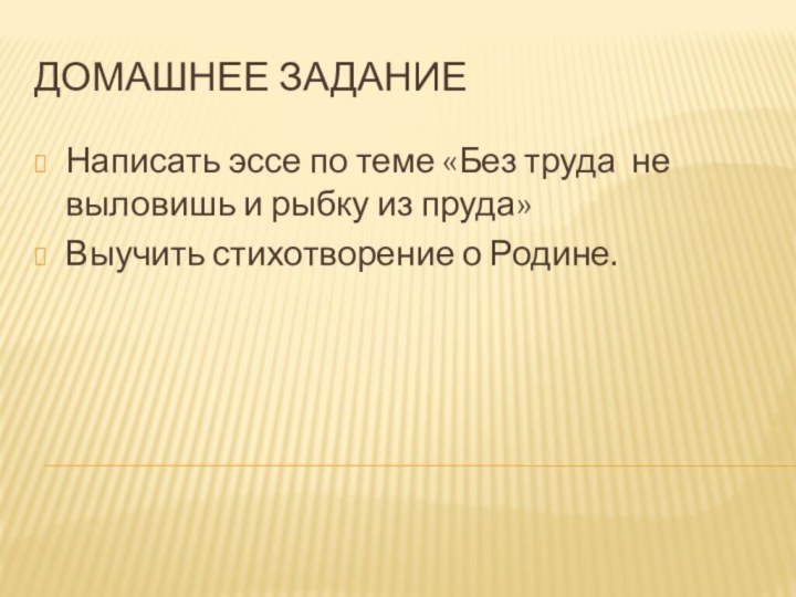 Домашнее заданиеНаписать эссе по теме «Без труда не выловишь и рыбку из