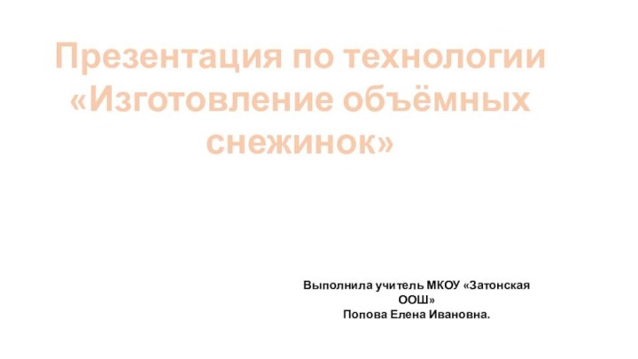 Презентация по технологии«Изготовление объёмных снежинок»Выполнила учитель МКОУ «Затонская ООШ»Попова Елена Ивановна.