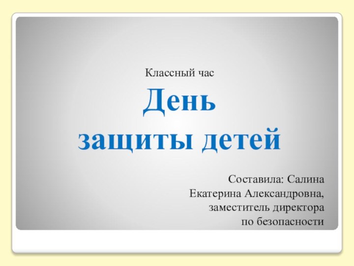 Классный час День защиты детейСоставила: СалинаЕкатерина Александровна, заместитель директора по безопасности