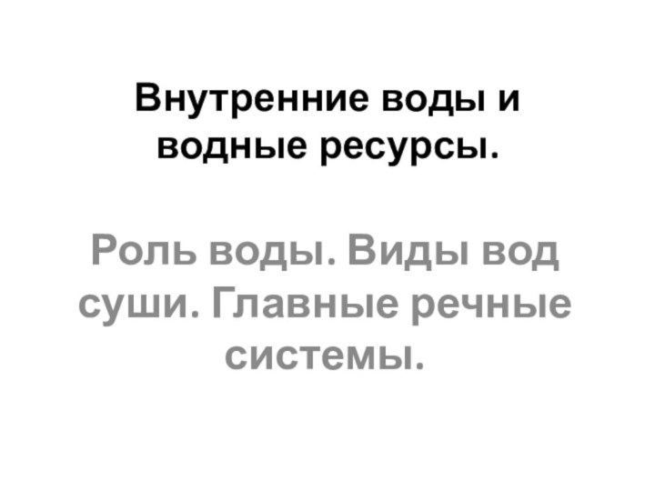 Внутренние воды и водные ресурсы.Роль воды. Виды вод суши. Главные речные системы.