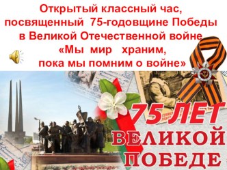 Презентация к классному часу,посвященная 75-годовщине Победе в Великой Отечественной войне Мы мир храним,пока мы помним о войне(4 класс)