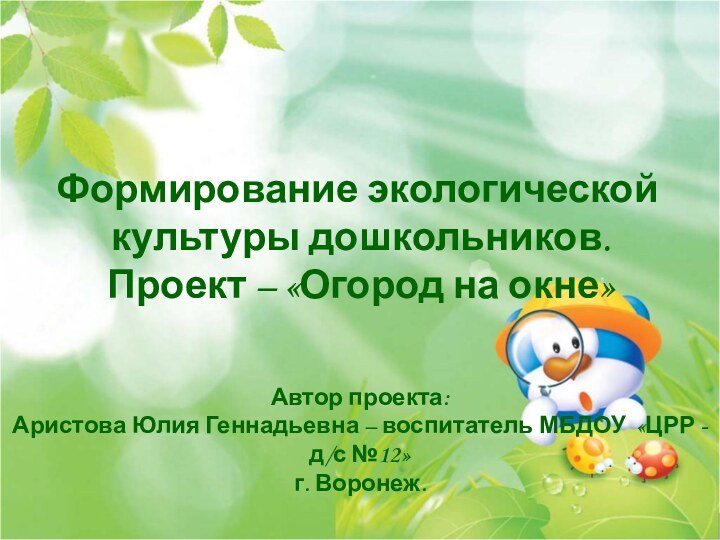 Автор проекта:Аристова Юлия Геннадьевна – воспитатель МБДОУ «ЦРР -д/с №12»г. Воронеж.Формирование экологической