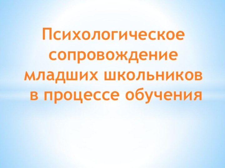 Психологическое сопровождениемладших школьников в процессе обучения