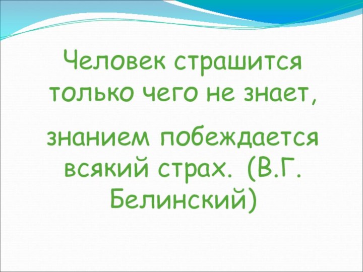 Человек страшится только чего не знает, знанием побеждается всякий страх. (В.Г.Белинский)