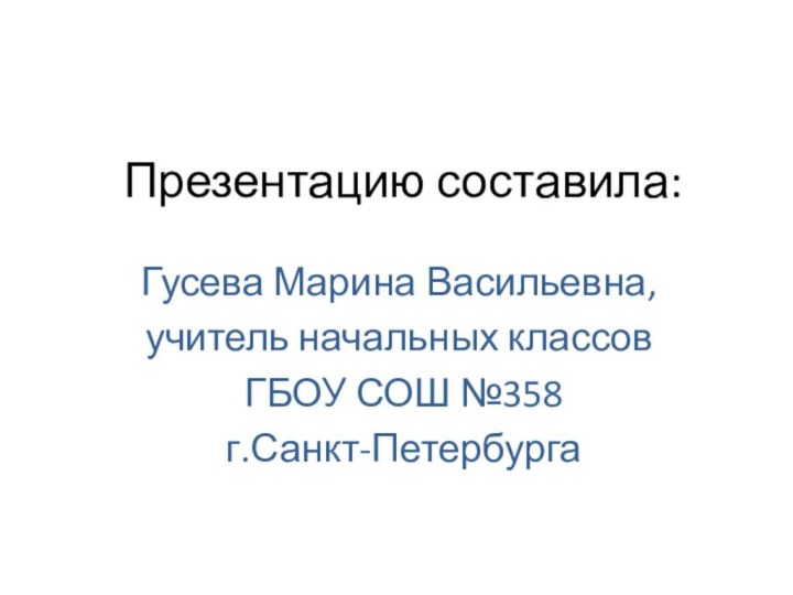 Презентацию составила:Гусева Марина Васильевна, учитель начальных классов ГБОУ СОШ №358 г.Санкт-Петербурга