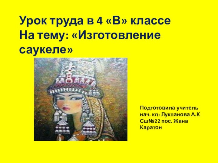 Урок труда в 4 «В» классеНа тему: «Изготовление саукеле»Подготовила учительнач. кл: Лукпанова А.КСш№22 пос. Жана Каратон