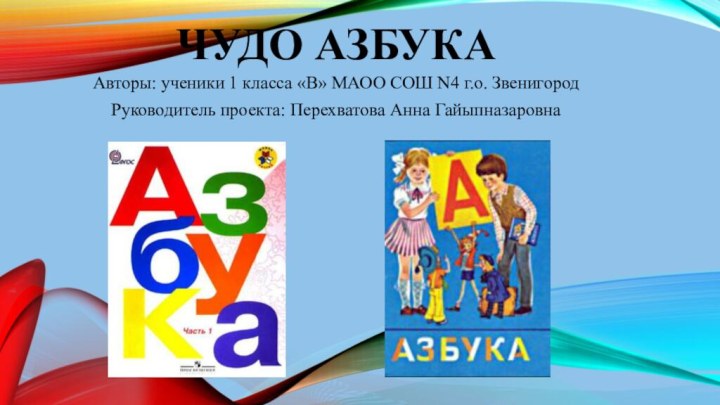 Чудо АзбукаАвторы: ученики 1 класса «В» МАОО СОШ N4 г.о. ЗвенигородРуководитель проекта: Перехватова Анна Гайыпназаровна