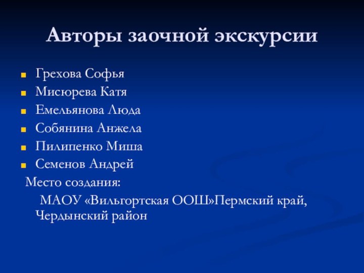 Авторы заочной экскурсииГрехова СофьяМисюрева КатяЕмельянова ЛюдаСобянина АнжелаПилипенко МишаСеменов Андрей Место создания:	МАОУ «Вильгортская ООШ»Пермский край,Чердынский район