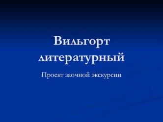 Проектная деятельность:проект по литературе на тему Путешествие по родному краю(заочная экскурсия Вильгорт литературный)