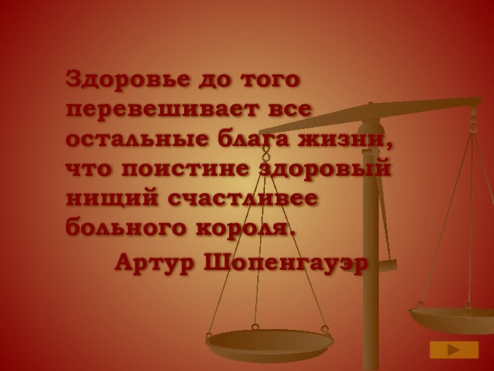 Здоровье до того перевешивает все остальные блага жизни, что поистине здоровый нищий счастливее больного короля.		Артур Шопенгауэр