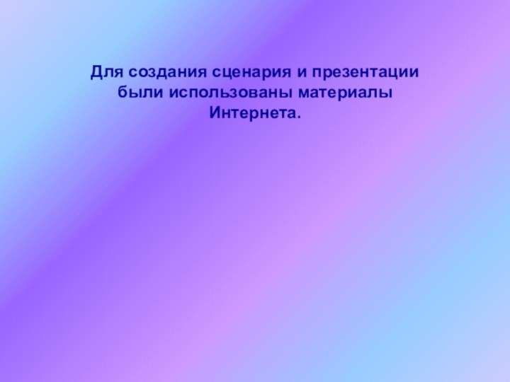 Для создания сценария и презентации были использованы материалы Интернета.