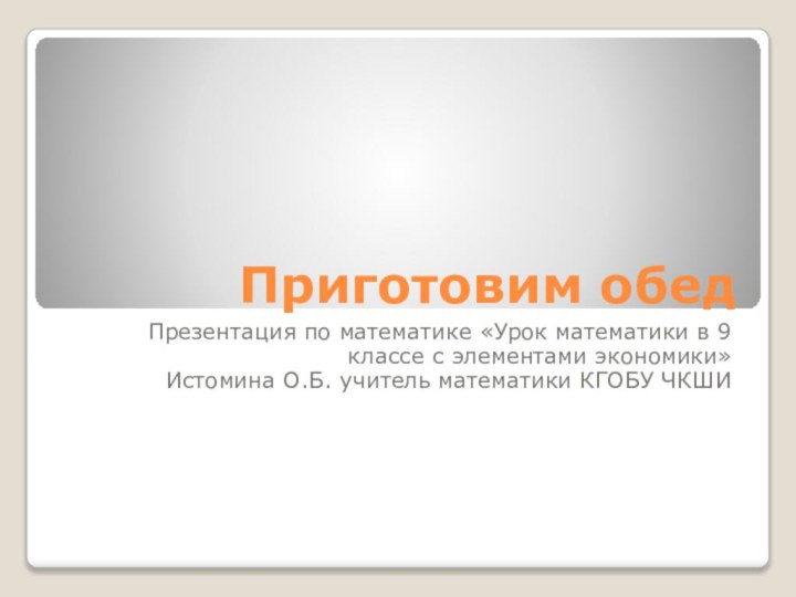 Приготовим обедПрезентация по математике «Урок математики в 9 классе с элементами экономики»Истомина