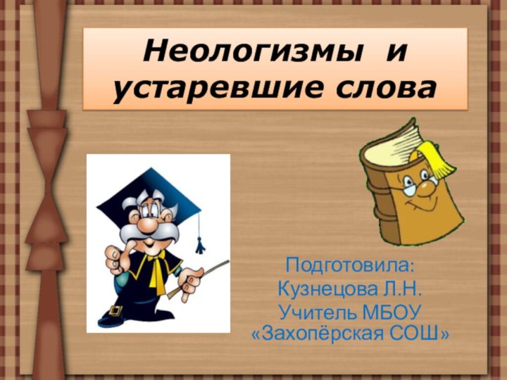 Неологизмы и устаревшие словаПодготовила:Кузнецова Л.Н.Учитель МБОУ «Захопёрская СОШ»