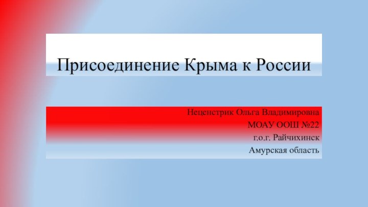 Присоединение Крыма к РоссииНеценстрик Ольга ВладимировнаМОАУ ООШ №22г.о.г. РайчихинскАмурская область