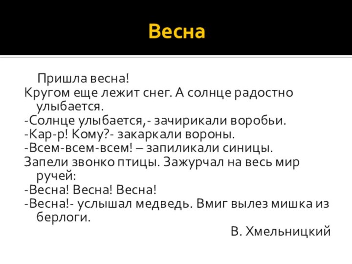 Весна	Пришла весна!Кругом еще лежит снег. А солнце радостно улыбается.-Солнце улыбается,- зачирикали воробьи.-Кар-р!