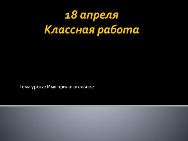 18 апреля Классная работаТема урока: Имя прилагательное