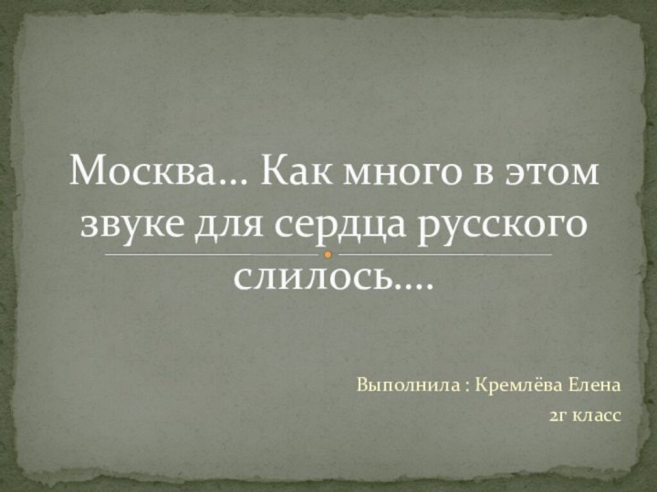 Выполнила : Кремлёва Елена2г классМосква… Как много в этом звуке для сердца русского слилось….