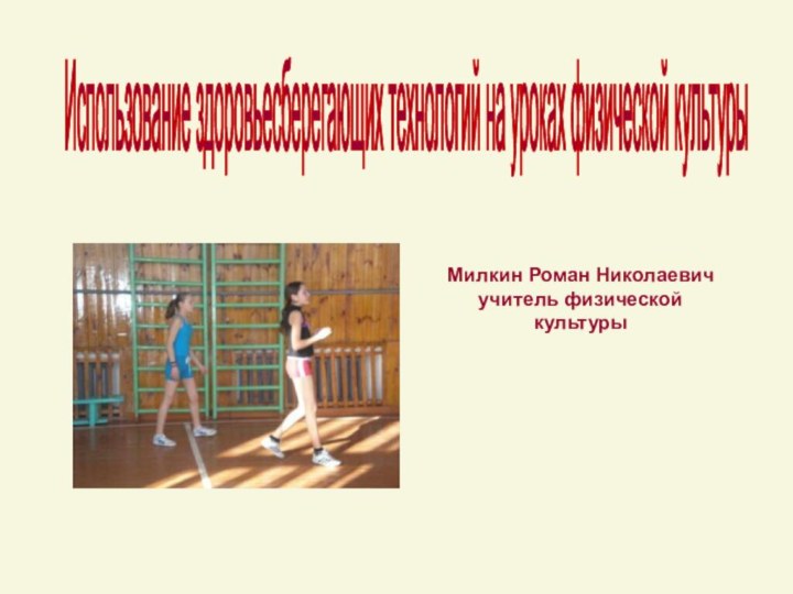 Использование здоровьесберегающих технологий на уроках физической культуры Милкин Роман Николаевич учитель физической культуры